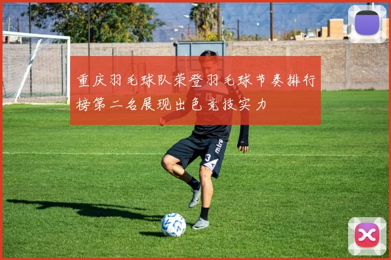 重庆羽毛球队荣登羽毛球节奏排行榜第二名展现出色竞技实力