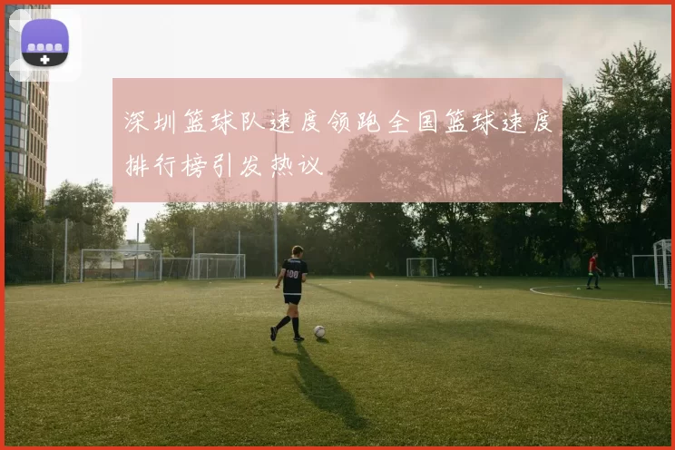 深圳篮球队速度领跑全国篮球速度排行榜引发热议