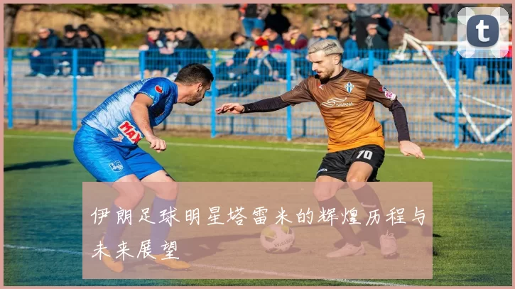 伊朗足球明星塔雷米的辉煌历程与未来展望