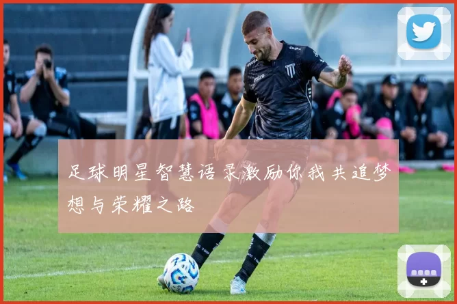 足球明星智慧语录激励你我共追梦想与荣耀之路