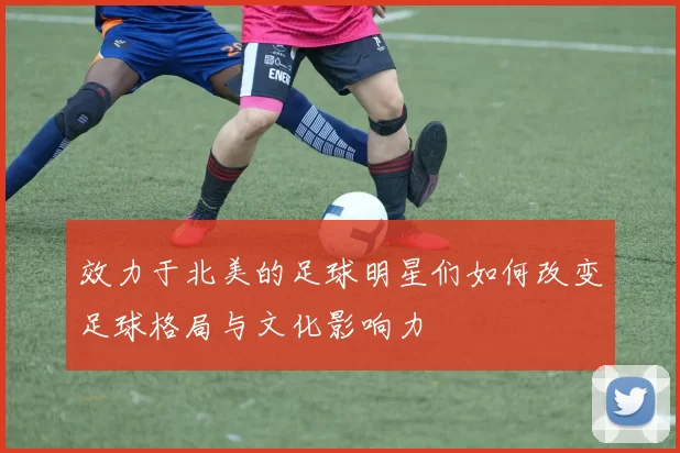 效力于北美的足球明星们如何改变足球格局与文化影响力