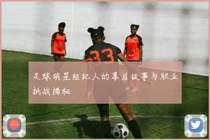 足球明星经纪人的幕后故事与职业挑战揭秘