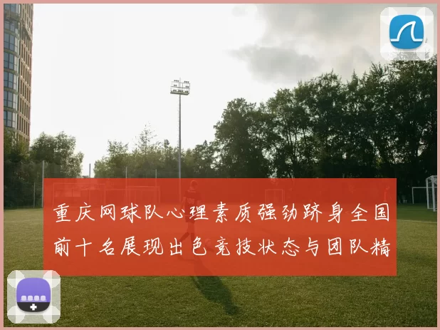 重庆网球队心理素质强劲跻身全国前十名展现出色竞技状态与团队精神