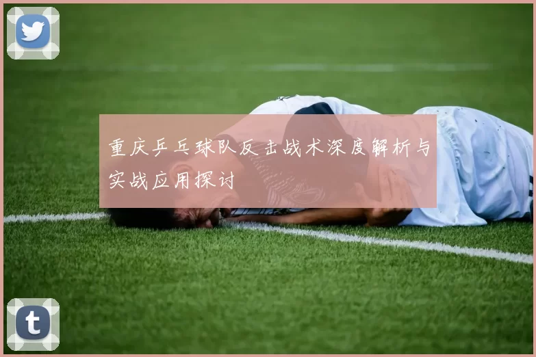 重庆乒乓球队反击战术深度解析与实战应用探讨