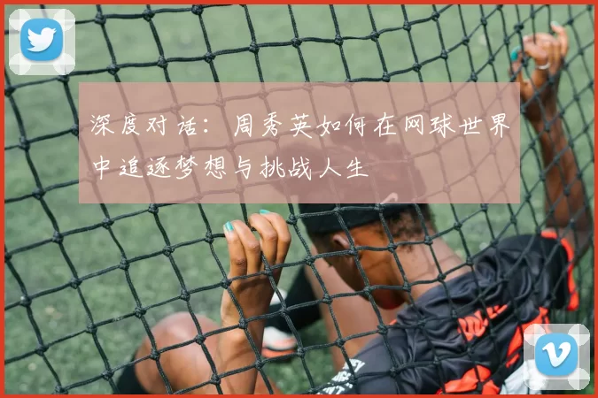 深度对话：周秀英如何在网球世界中追逐梦想与挑战人生