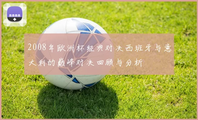 2008年欧洲杯经典对决西班牙与意大利的巅峰对决回顾与分析