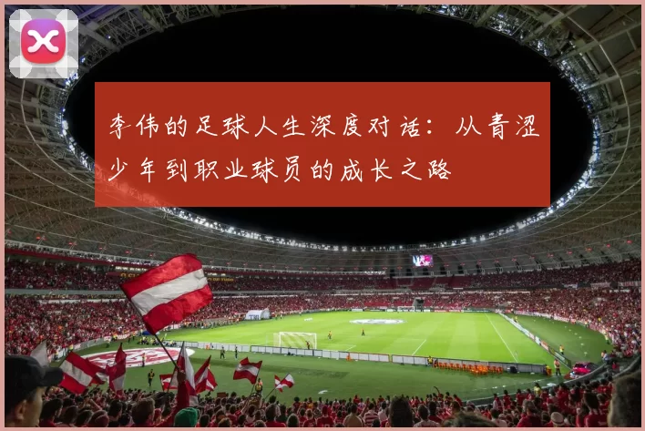 李伟的足球人生深度对话：从青涩少年到职业球员的成长之路
