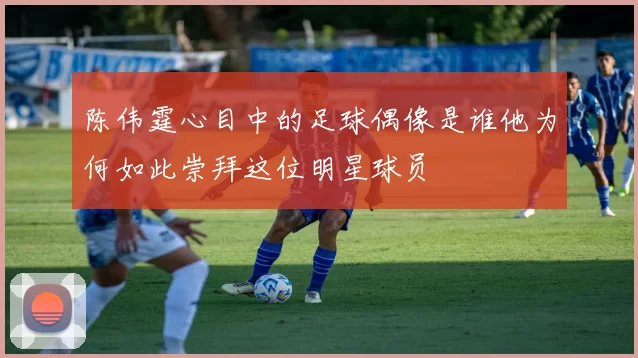 陈伟霆心目中的足球偶像是谁他为何如此崇拜这位明星球员