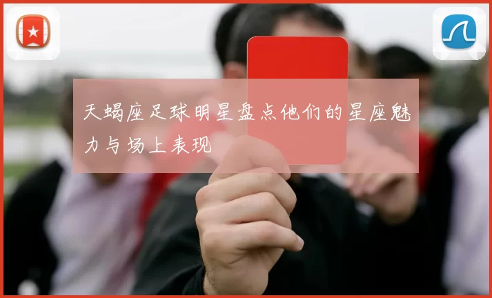 天蝎座足球明星盘点他们的星座魅力与场上表现