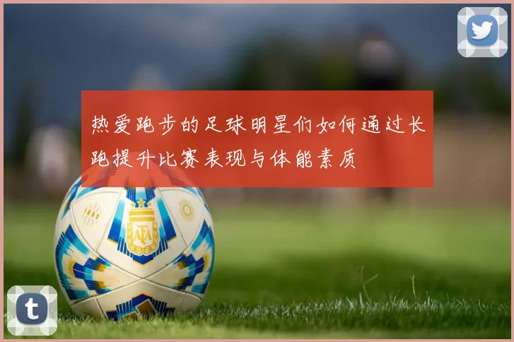 热爱跑步的足球明星们如何通过长跑提升比赛表现与体能素质