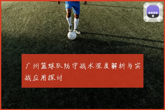 广州篮球队防守战术深度解析与实战应用探讨