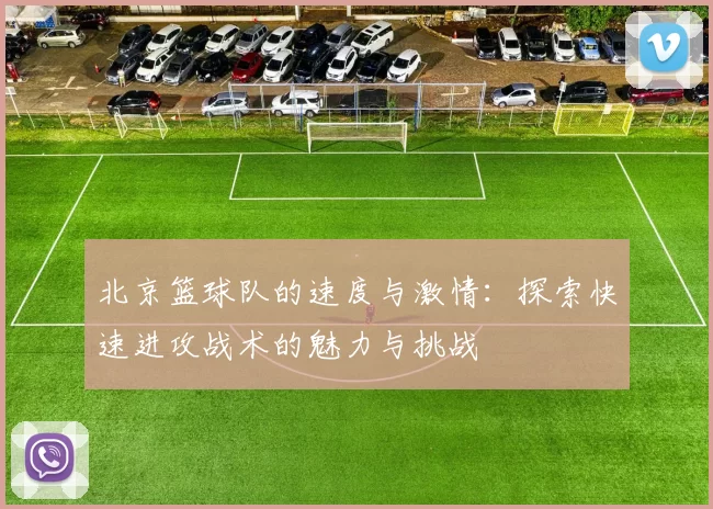 北京篮球队的速度与激情：探索快速进攻战术的魅力与挑战
