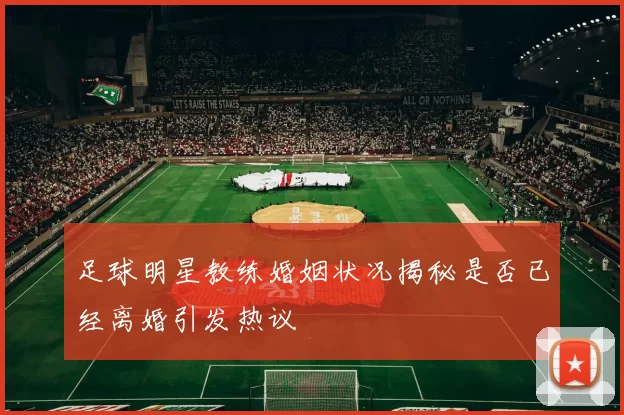 足球明星教练婚姻状况揭秘是否已经离婚引发热议