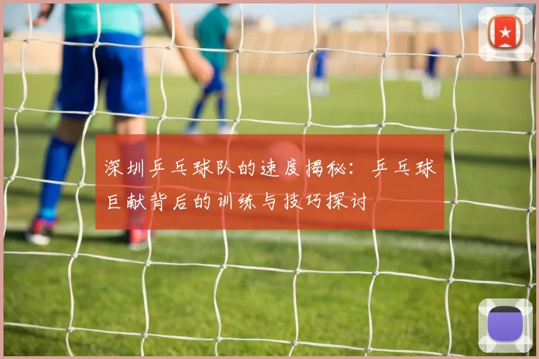 深圳乒乓球队的速度揭秘：乒乓球巨献背后的训练与技巧探讨