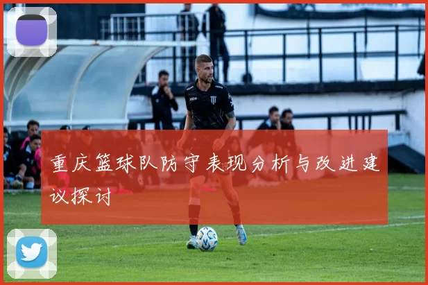 重庆篮球队防守表现分析与改进建议探讨