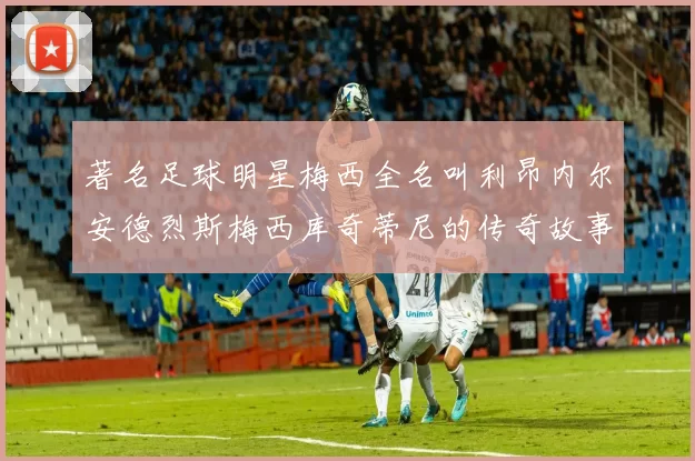 著名足球明星梅西全名叫利昂内尔安德烈斯梅西库奇蒂尼的传奇故事