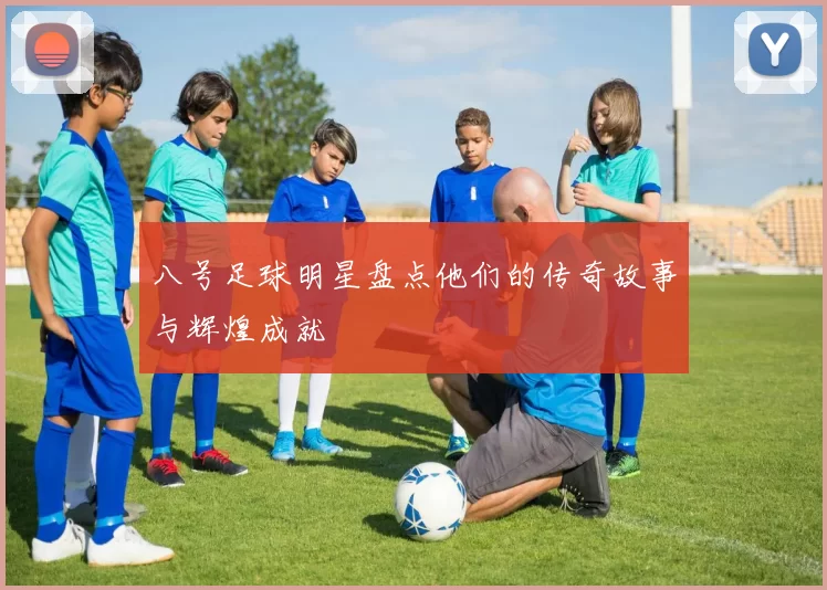 八号足球明星盘点他们的传奇故事与辉煌成就