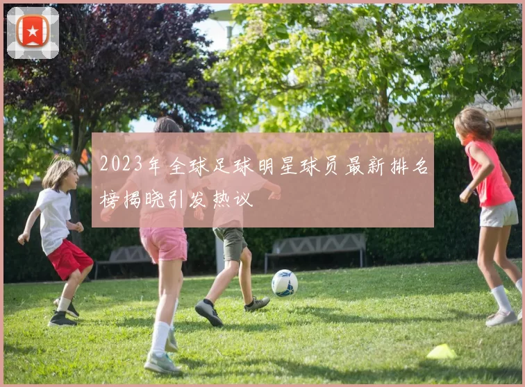 2023年全球足球明星球员最新排名榜揭晓引发热议