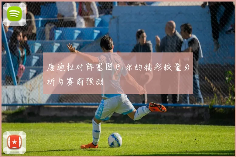 唐迪拉对阵塞图巴尔的精彩较量分析与赛前预测