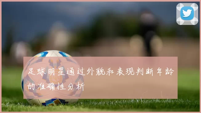 足球明星通过外貌和表现判断年龄的准确性分析