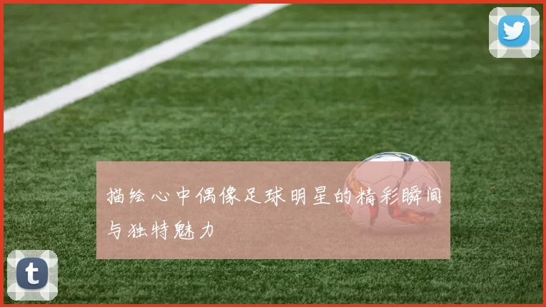 描绘心中偶像足球明星的精彩瞬间与独特魅力