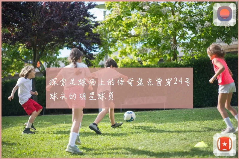 探索足球场上的传奇盘点曾穿24号球衣的明星球员