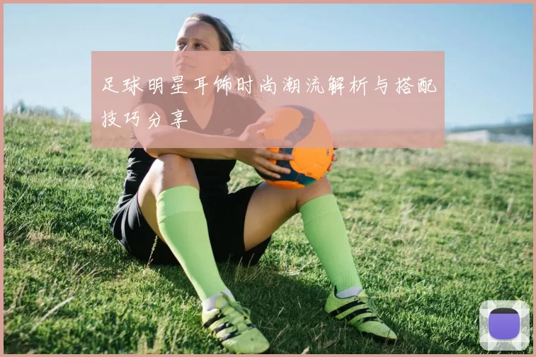 足球明星耳饰时尚潮流解析与搭配技巧分享