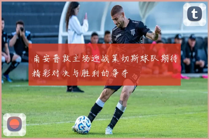 南安普敦主场迎战莱切斯球队期待精彩对决与胜利的争夺