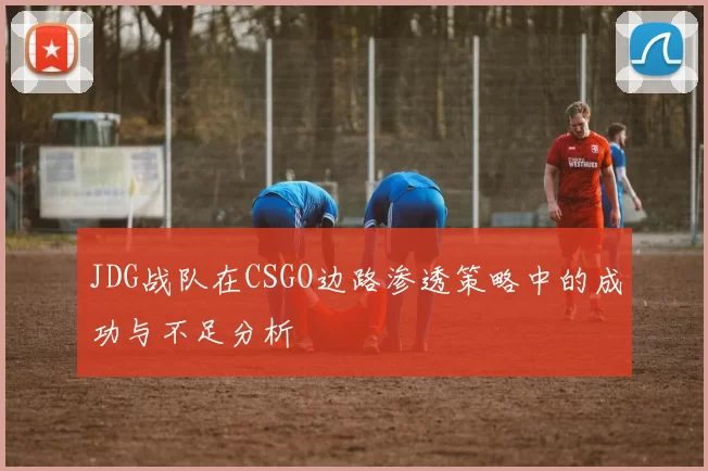 JDG战队在CSGO边路渗透策略中的成功与不足分析