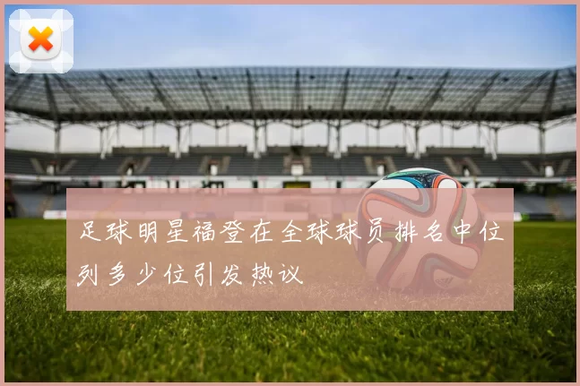 足球明星福登在全球球员排名中位列多少位引发热议