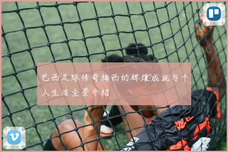 巴西足球传奇梅西的辉煌成就与个人生活全景介绍
