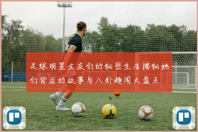 足球明星女友们的秘密生活揭秘她们背后的故事与八卦趣闻大盘点