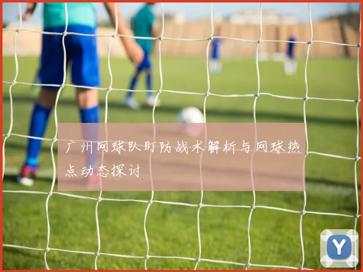广州网球队盯防战术解析与网球热点动态探讨