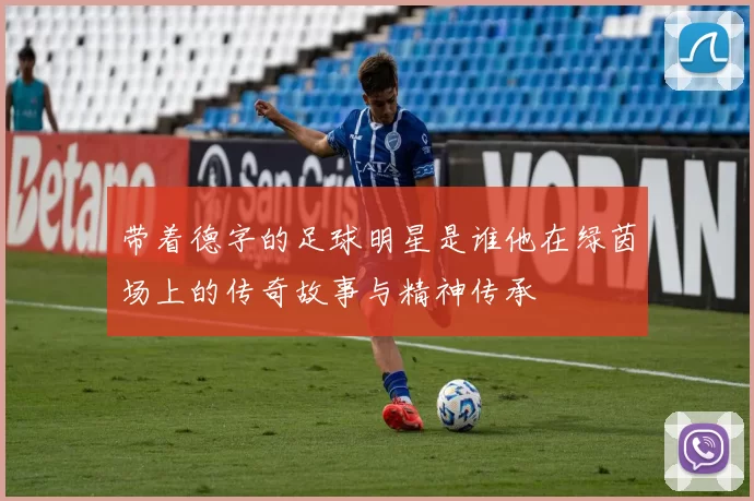 带着德字的足球明星是谁他在绿茵场上的传奇故事与精神传承