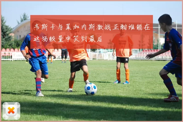 韦斯卡与莱加内斯激战正酣谁能在这场较量中笑到最后