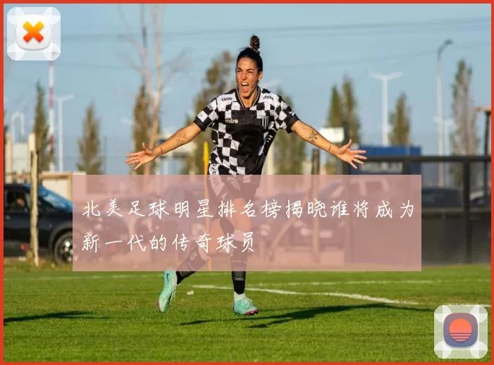 北美足球明星排名榜揭晓谁将成为新一代的传奇球员