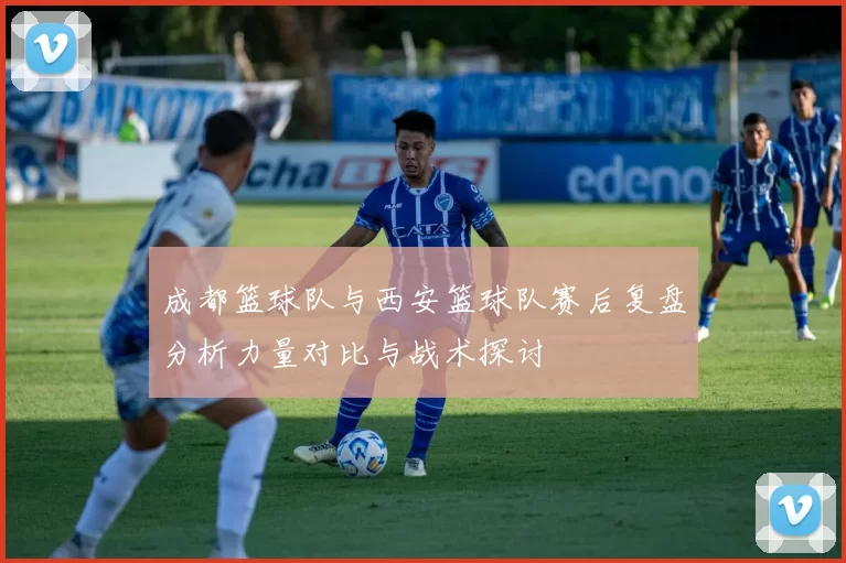 成都篮球队与西安篮球队赛后复盘分析力量对比与战术探讨