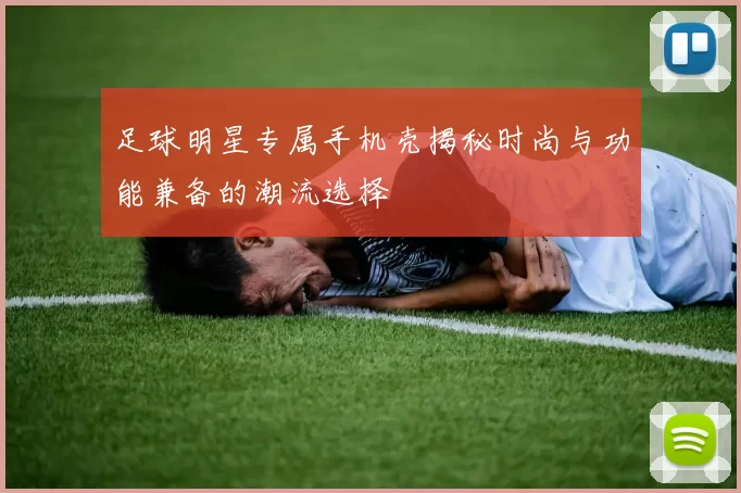 足球明星专属手机壳揭秘时尚与功能兼备的潮流选择