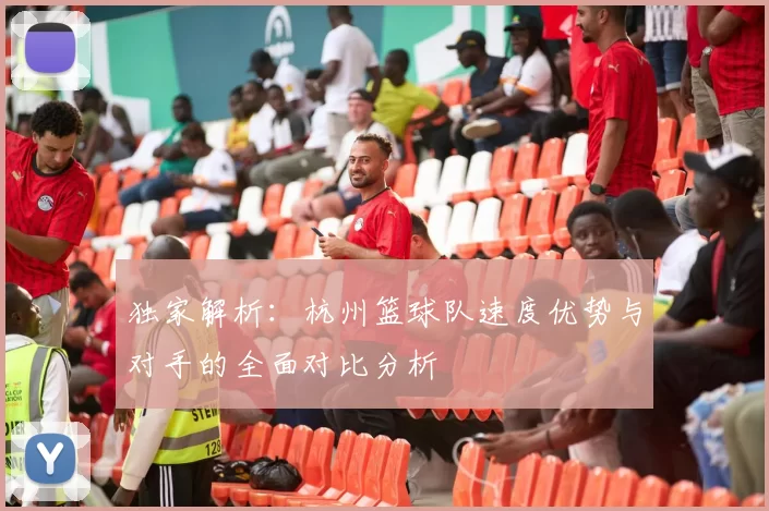 独家解析：杭州篮球队速度优势与对手的全面对比分析