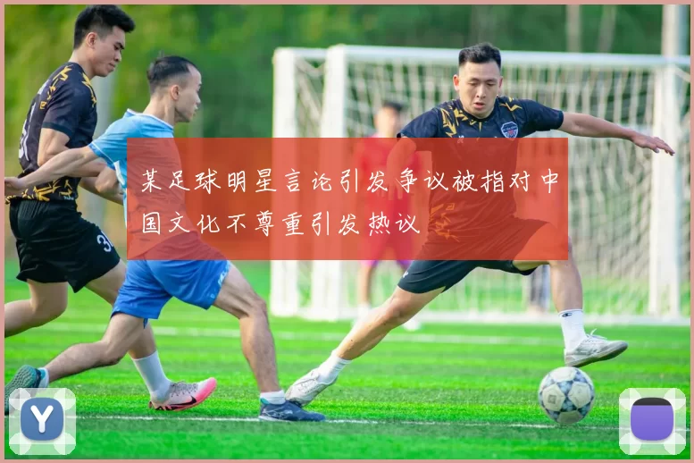 某足球明星言论引发争议被指对中国文化不尊重引发热议