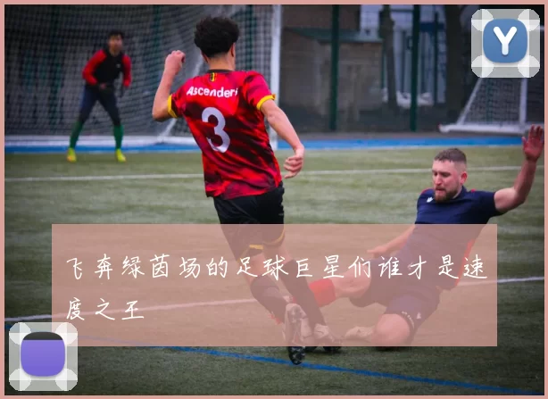飞奔绿茵场的足球巨星们谁才是速度之王
