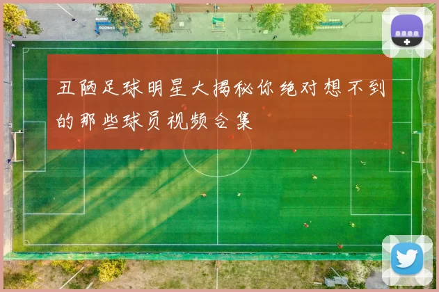 丑陋足球明星大揭秘你绝对想不到的那些球员视频合集