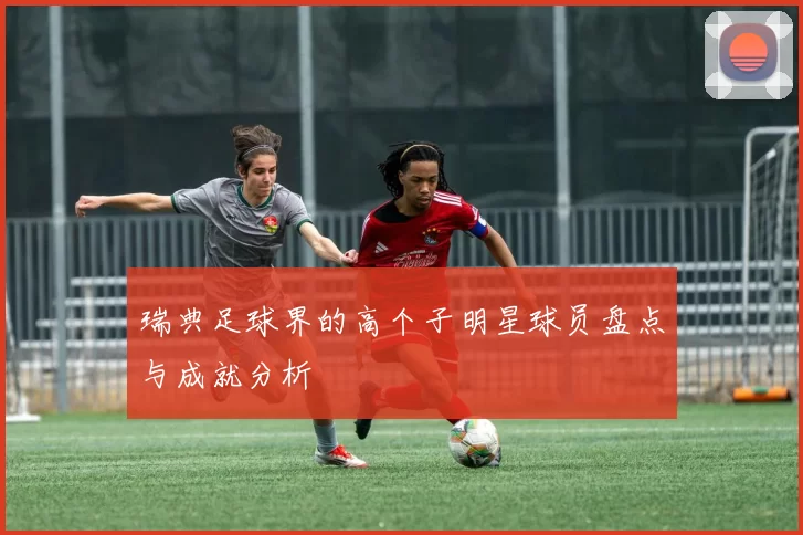 瑞典足球界的高个子明星球员盘点与成就分析