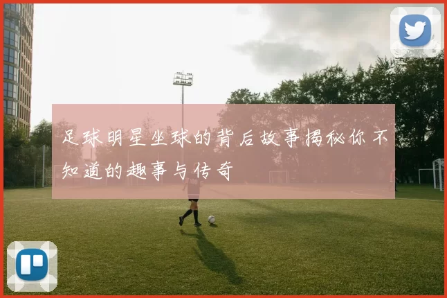 足球明星坐球的背后故事揭秘你不知道的趣事与传奇