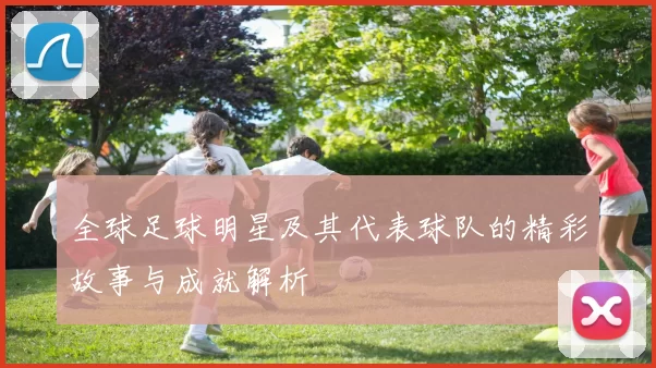 全球足球明星及其代表球队的精彩故事与成就解析