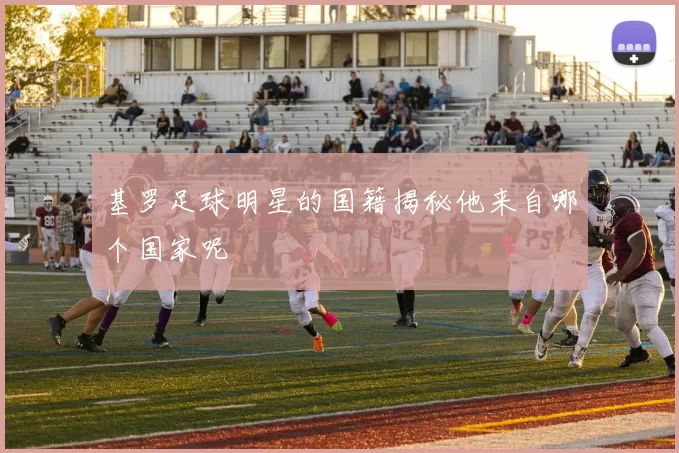 基罗足球明星的国籍揭秘他来自哪个国家呢