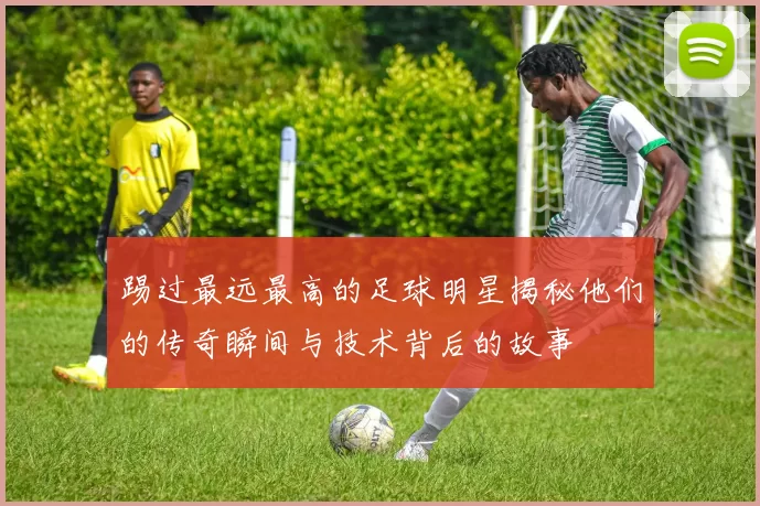踢过最远最高的足球明星揭秘他们的传奇瞬间与技术背后的故事